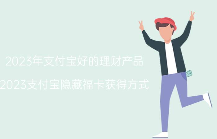 2023年支付宝好的理财产品 2023支付宝隐藏福卡获得方式？